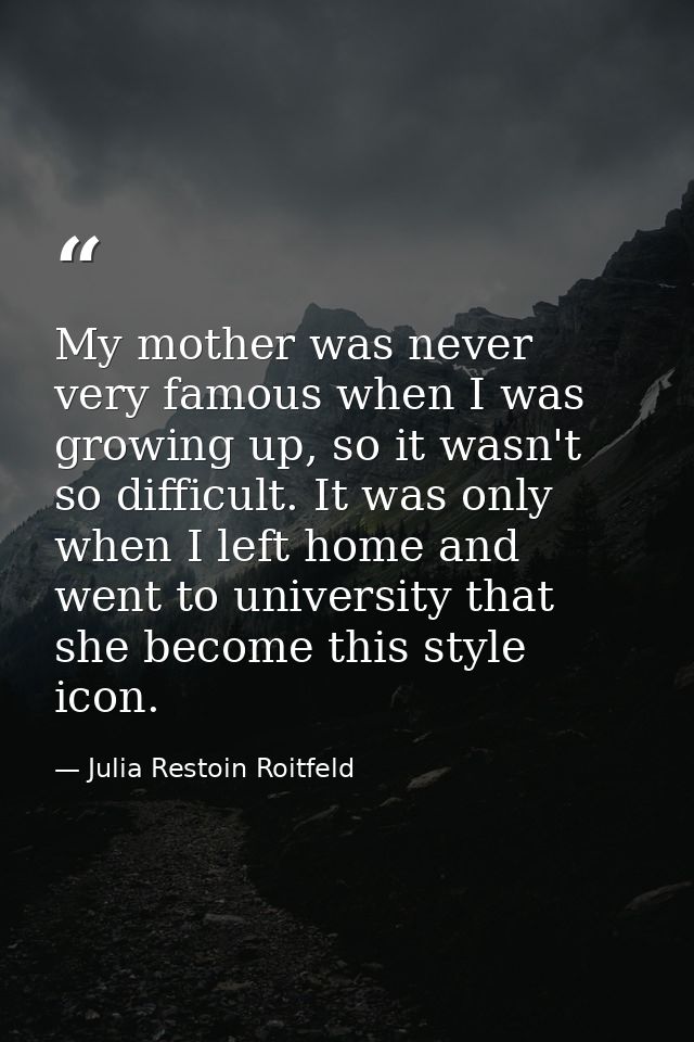 My mother was never very famous when I was growing up, so it wasn't so difficult. It was only when I left home and went  — Julia Restoin Roitfeld