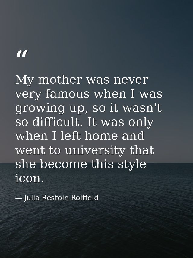 My mother was never very famous when I was growing up, so it wasn't so difficult. It was only when I left home and went  — Julia Restoin Roitfeld
