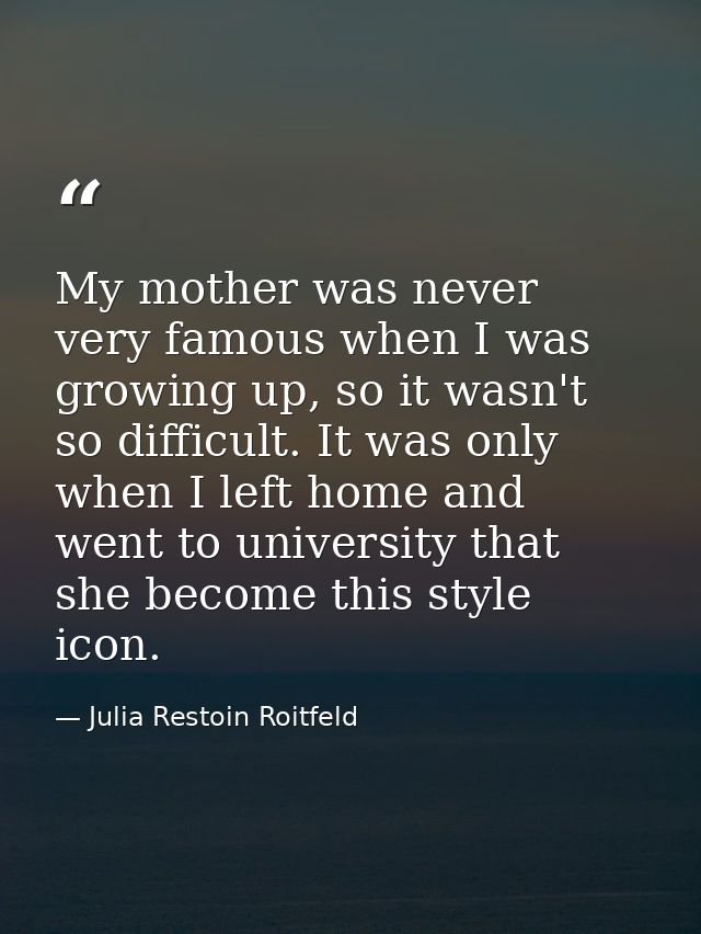 My mother was never very famous when I was growing up, so it wasn't so difficult. It was only when I left home and went  — Julia Restoin Roitfeld