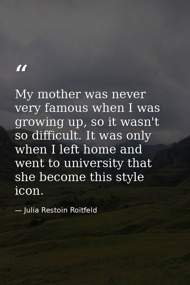 My mother was never very famous when I was growing up, so it wasn't so difficult. It was only when I left home and went  — Julia Restoin Roitfeld