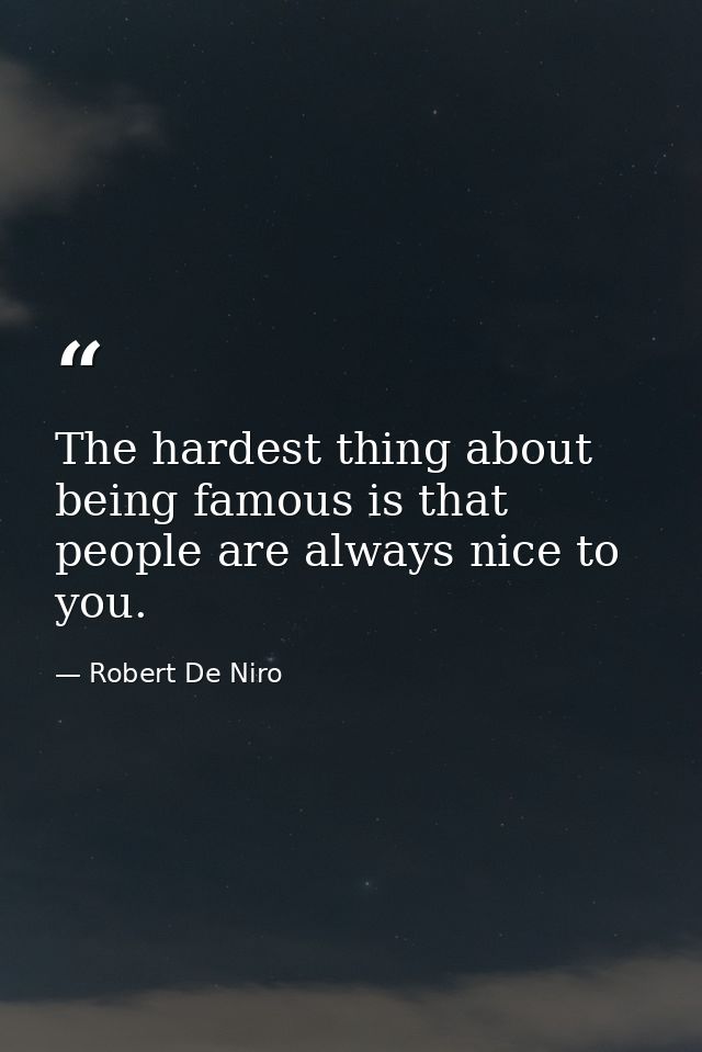 The hardest thing about being famous is that people are always nice to you. — Robert De Niro