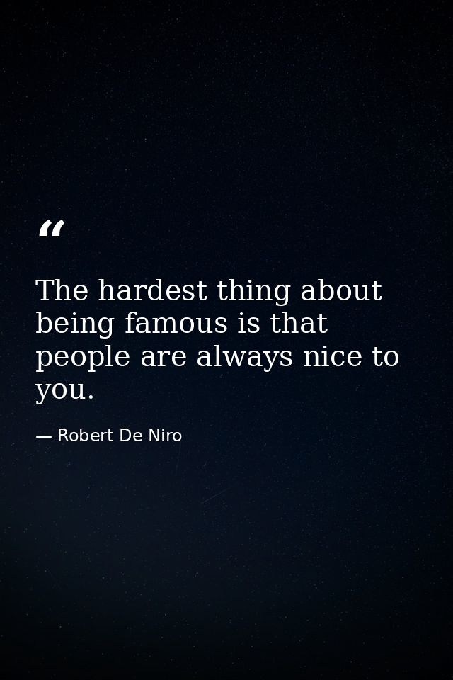 The hardest thing about being famous is that people are always nice to you. — Robert De Niro