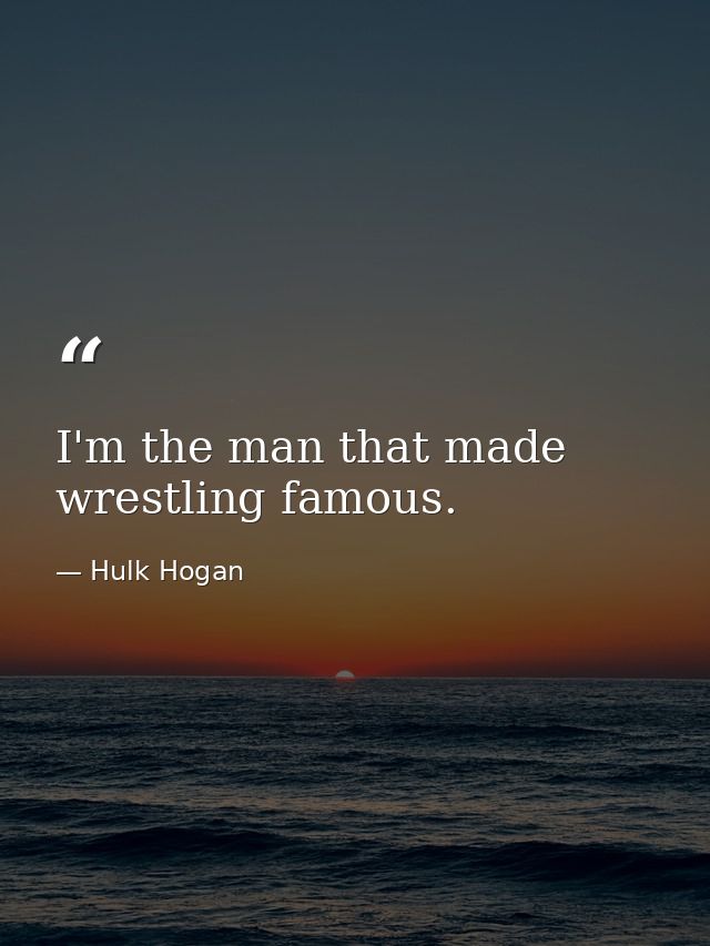 I'm the man that made wrestling famous. — Hulk Hogan