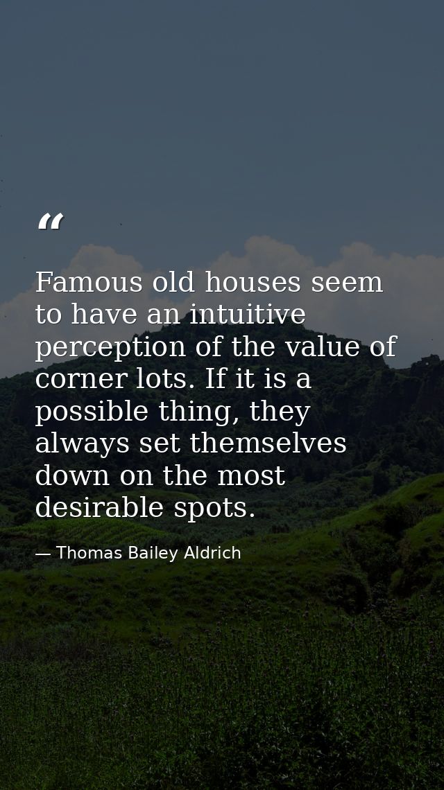 Famous old houses seem to have an intuitive perception of the value of corner lots. If it is a possible thing, they alwa — Thomas Bailey Aldrich