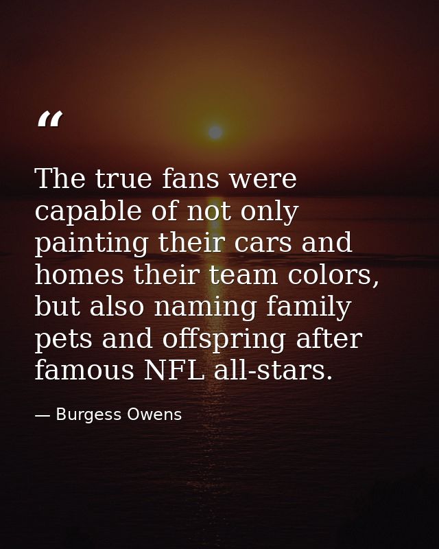 The true fans were capable of not only painting their cars and homes their team colors, but also naming family pets and  — Burgess Owens
