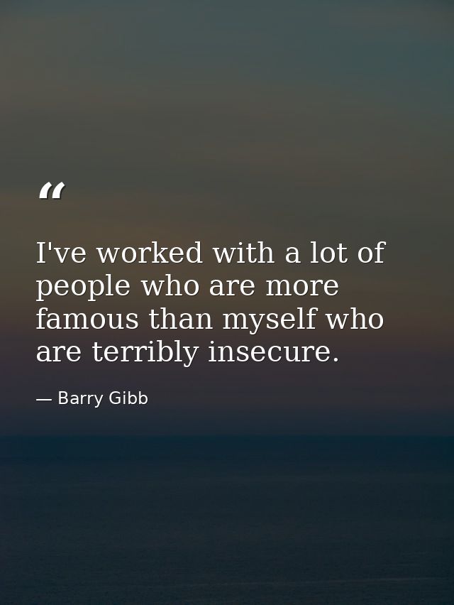 I've worked with a lot of people who are more famous than myself who are terribly insecure. — Barry Gibb