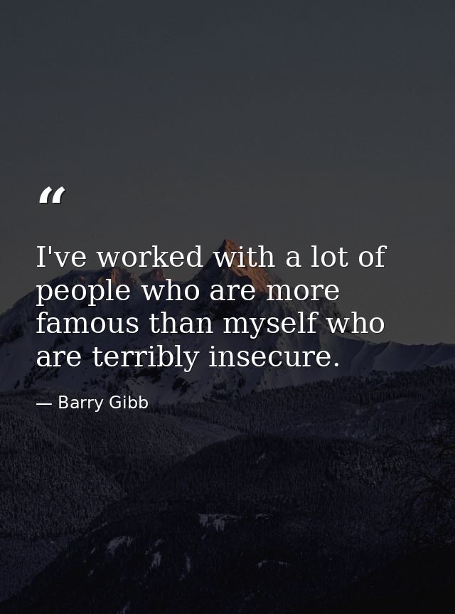 I've worked with a lot of people who are more famous than myself who are terribly insecure. — Barry Gibb