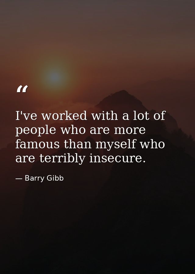 I've worked with a lot of people who are more famous than myself who are terribly insecure. — Barry Gibb