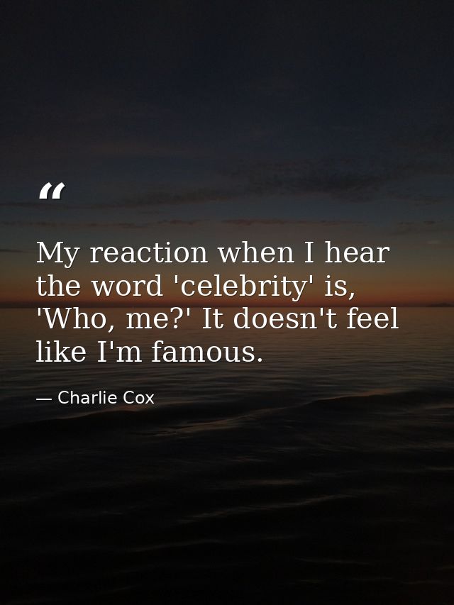 My reaction when I hear the word 'celebrity' is, 'Who, me?' It doesn't feel like I'm famous. — Charlie Cox
