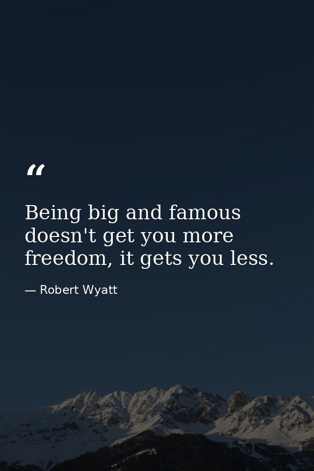 Being big and famous doesn't get you more freedom, it gets you less. — Robert Wyatt