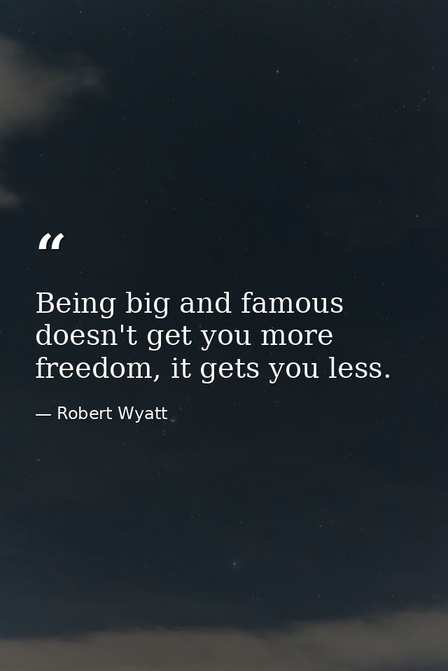 Being big and famous doesn't get you more freedom, it gets you less. — Robert Wyatt