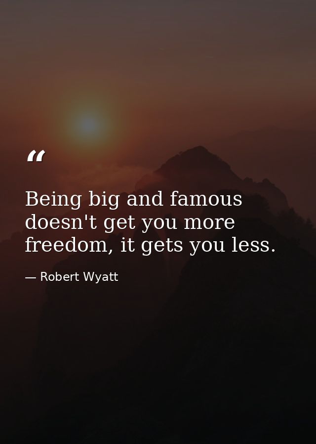 Being big and famous doesn't get you more freedom, it gets you less. — Robert Wyatt