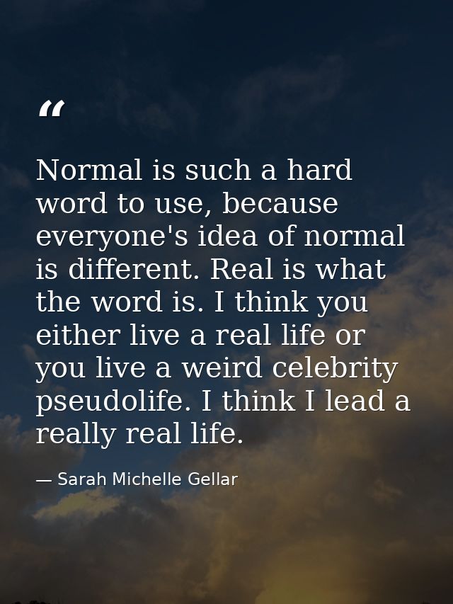 Normal is such a hard word to use, because everyone's idea of normal is different. Real is what the word is. I think you — Sarah Michelle Gellar