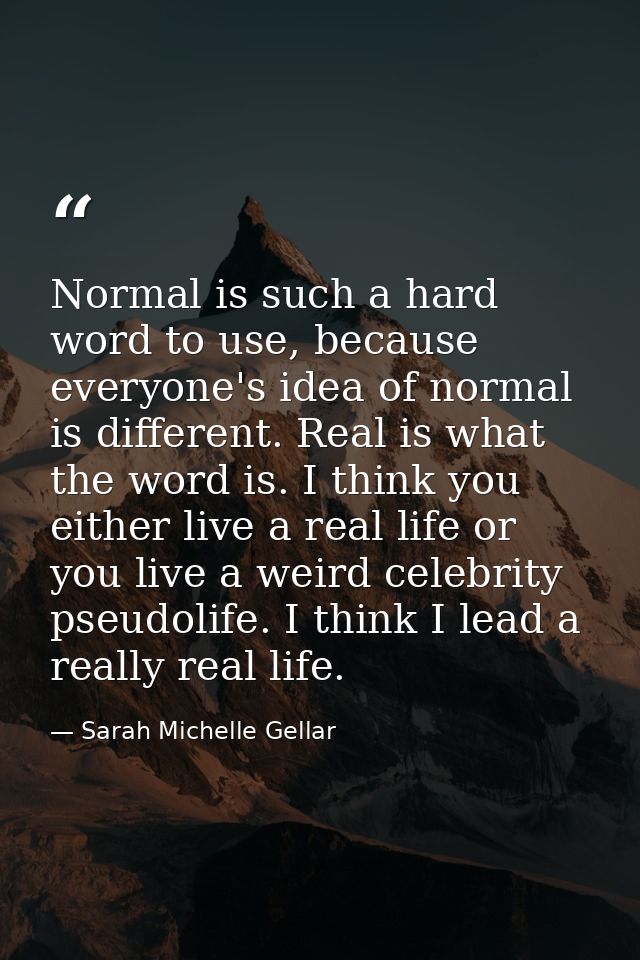 Normal is such a hard word to use, because everyone's idea of normal is different. Real is what the word is. I think you — Sarah Michelle Gellar