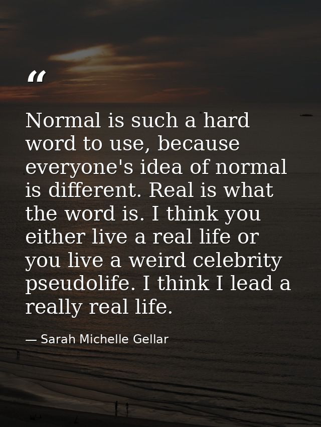 Normal is such a hard word to use, because everyone's idea of normal is different. Real is what the word is. I think you — Sarah Michelle Gellar