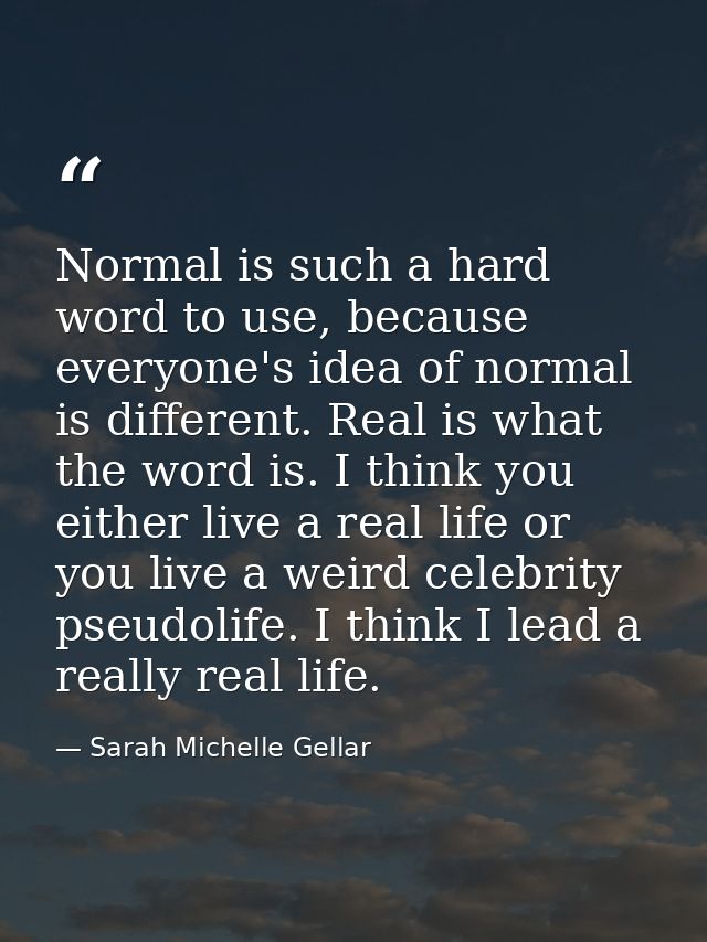 Normal is such a hard word to use, because everyone's idea of normal is different. Real is what the word is. I think you — Sarah Michelle Gellar