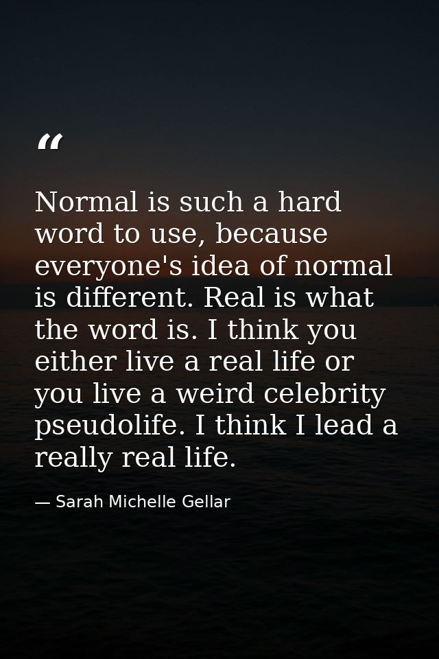 Normal is such a hard word to use, because everyone's idea of normal is different. Real is what the word is. I think you — Sarah Michelle Gellar