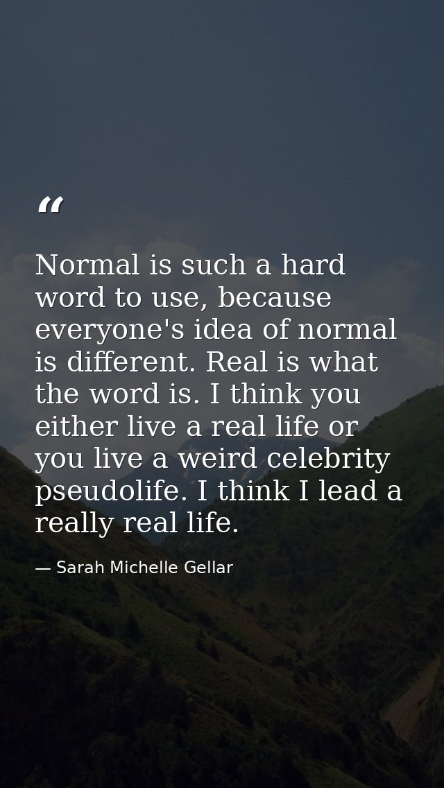 Normal is such a hard word to use, because everyone's idea of normal is different. Real is what the word is. I think you — Sarah Michelle Gellar