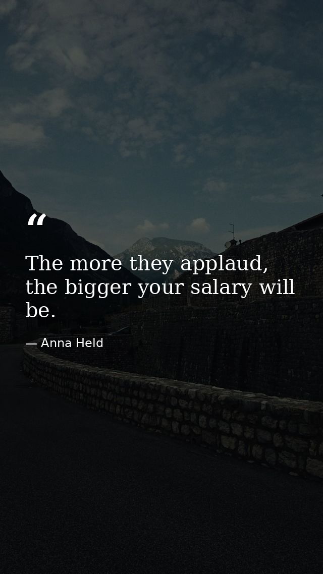 The more they applaud, the bigger your salary will be. — Anna Held