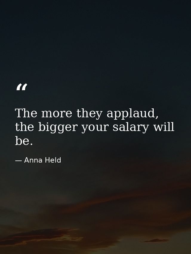 The more they applaud, the bigger your salary will be. — Anna Held