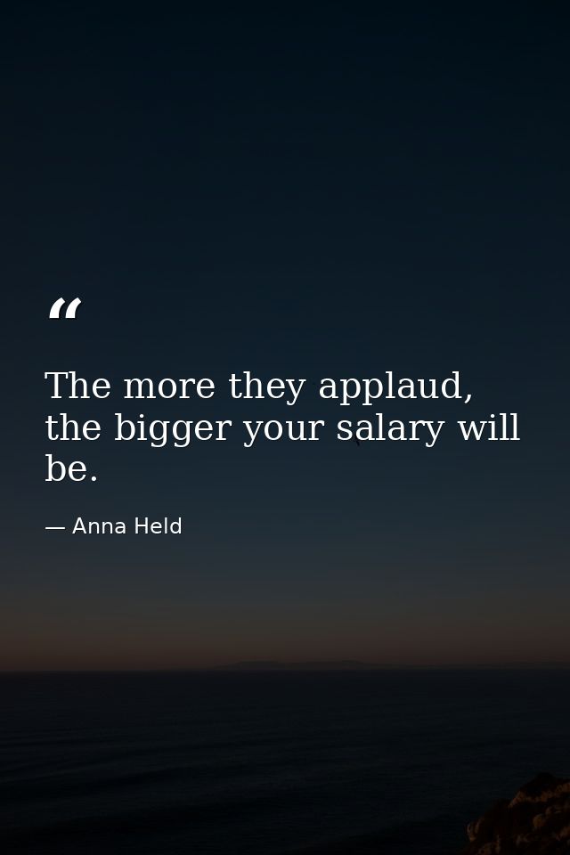 The more they applaud, the bigger your salary will be. — Anna Held