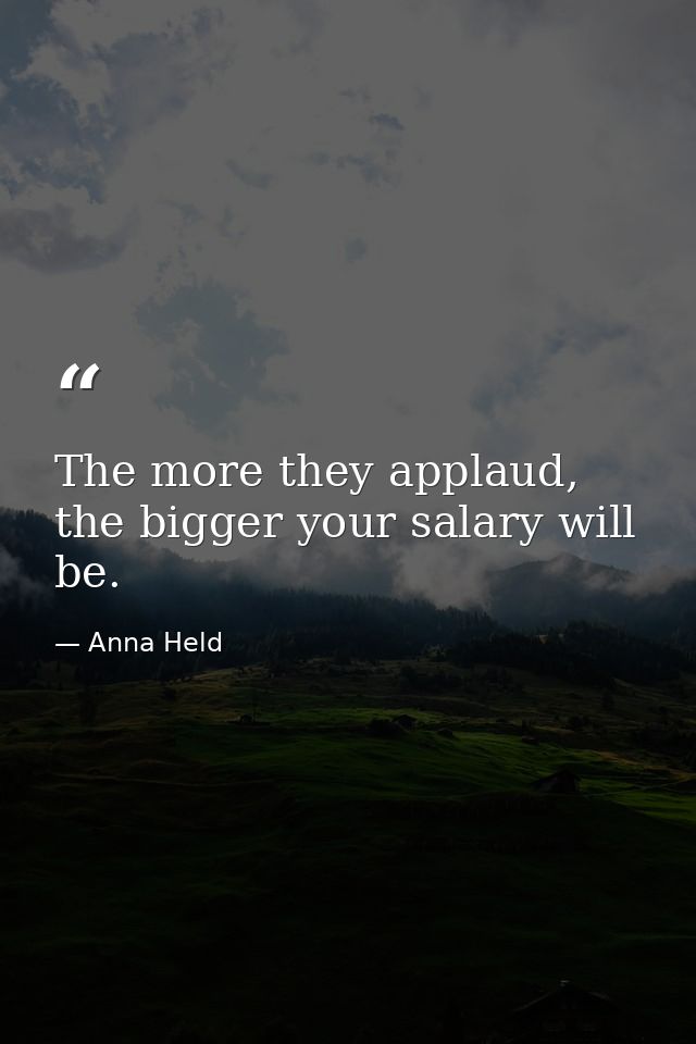 The more they applaud, the bigger your salary will be. — Anna Held