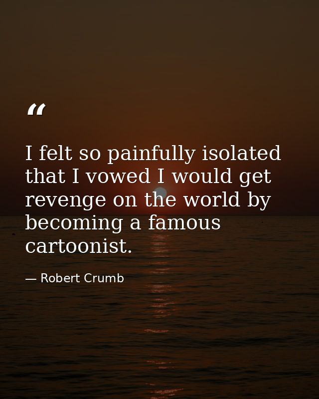 I felt so painfully isolated that I vowed I would get revenge on the world by becoming a famous cartoonist. — Robert Crumb