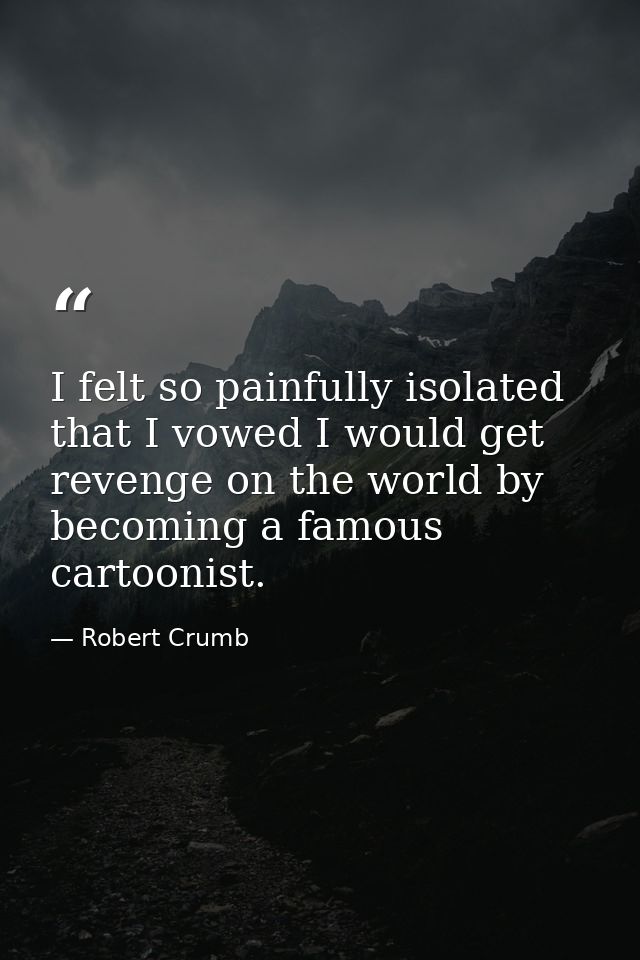 I felt so painfully isolated that I vowed I would get revenge on the world by becoming a famous cartoonist. — Robert Crumb