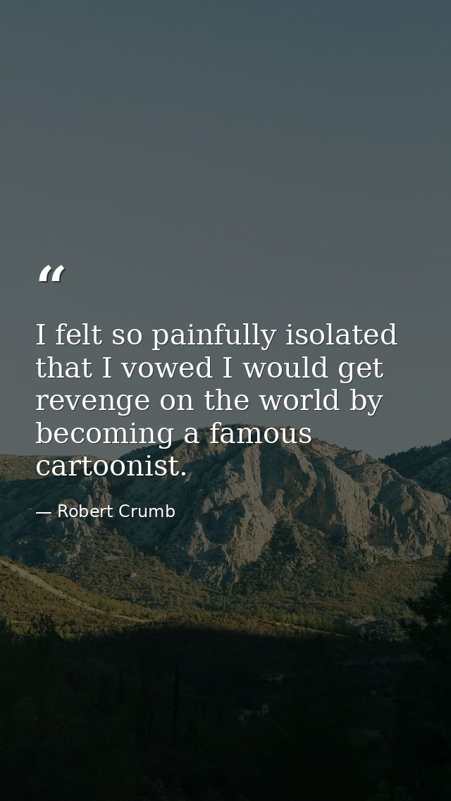 I felt so painfully isolated that I vowed I would get revenge on the world by becoming a famous cartoonist. — Robert Crumb