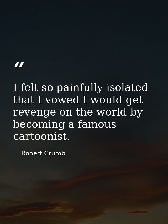 I felt so painfully isolated that I vowed I would get revenge on the world by becoming a famous cartoonist. — Robert Crumb