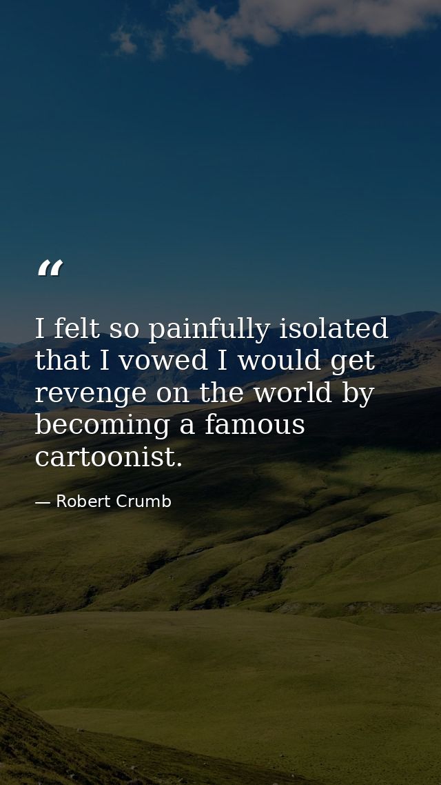 I felt so painfully isolated that I vowed I would get revenge on the world by becoming a famous cartoonist. — Robert Crumb