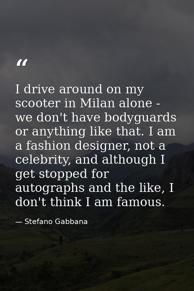 I drive around on my scooter in Milan alone - we don't have bodyguards or anything like that. I am a fashion designer, n — Stefano Gabbana