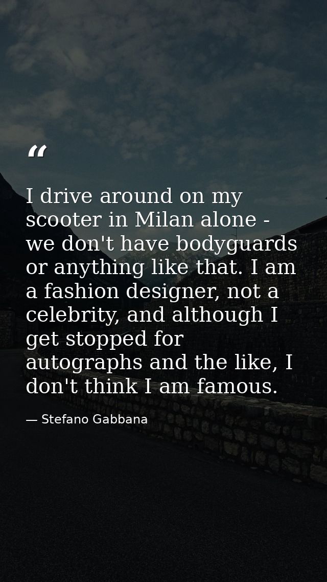 I drive around on my scooter in Milan alone - we don't have bodyguards or anything like that. I am a fashion designer, n — Stefano Gabbana
