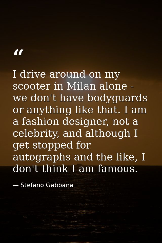 I drive around on my scooter in Milan alone - we don't have bodyguards or anything like that. I am a fashion designer, n — Stefano Gabbana