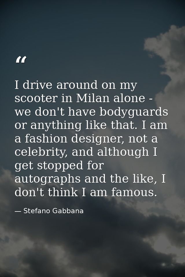 I drive around on my scooter in Milan alone - we don't have bodyguards or anything like that. I am a fashion designer, n — Stefano Gabbana