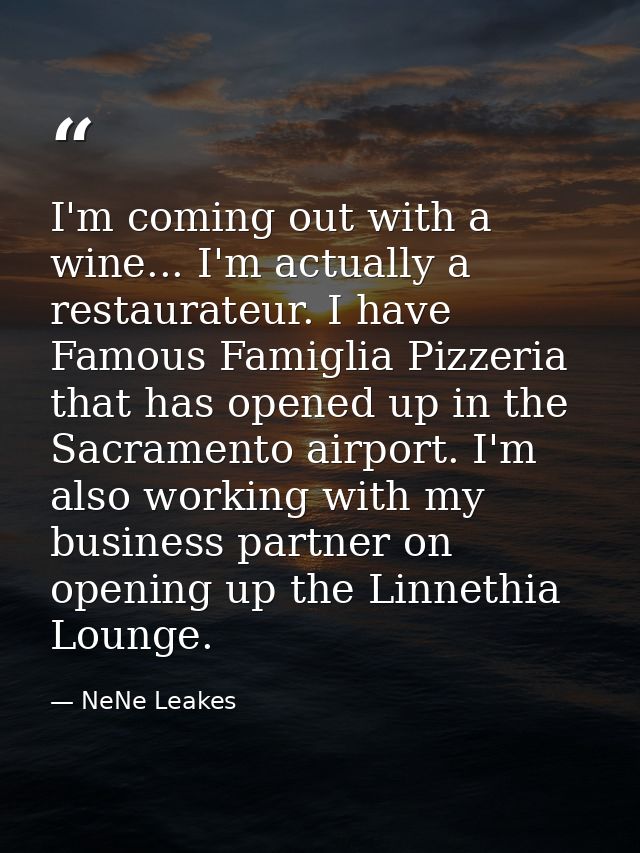 I'm coming out with a wine... I'm actually a restaurateur. I have Famous Famiglia Pizzeria that has opened up in the Sac — NeNe Leakes