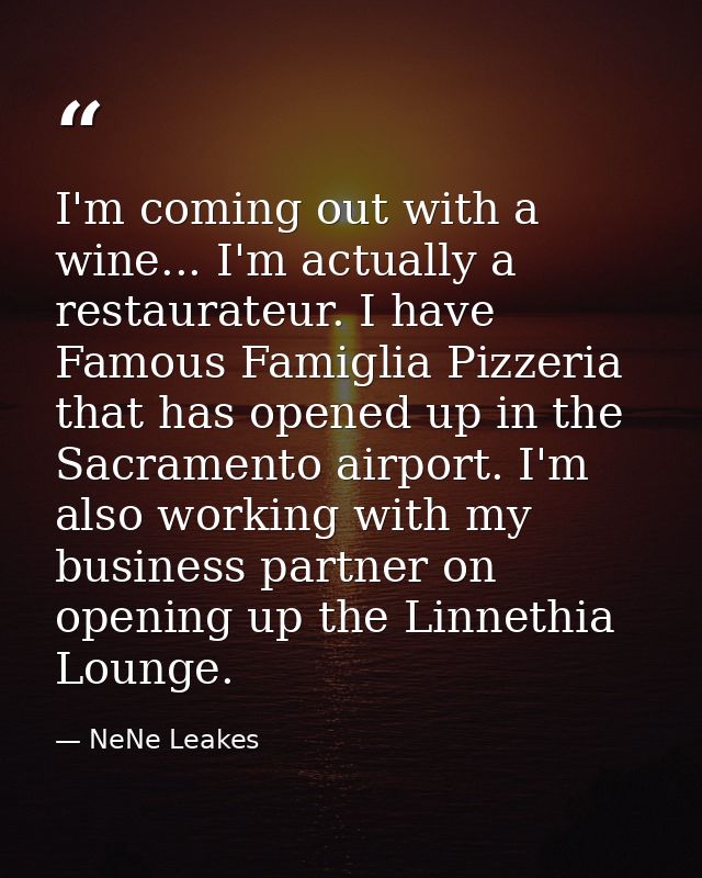 I'm coming out with a wine... I'm actually a restaurateur. I have Famous Famiglia Pizzeria that has opened up in the Sac — NeNe Leakes