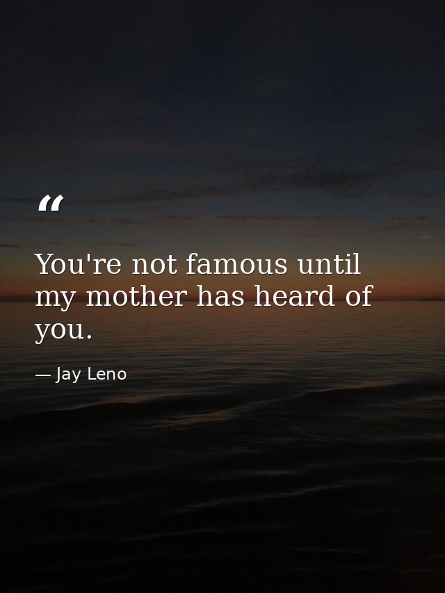 You're not famous until my mother has heard of you. — Jay Leno