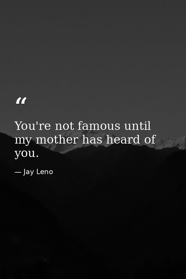 You're not famous until my mother has heard of you. — Jay Leno