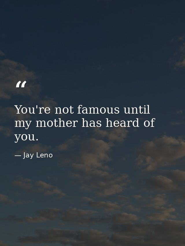 You're not famous until my mother has heard of you. — Jay Leno