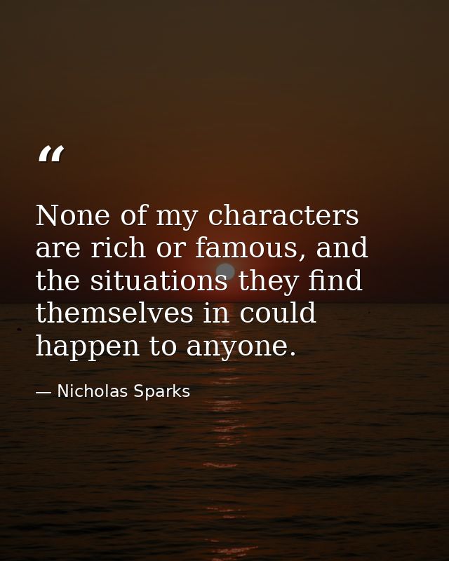 None of my characters are rich or famous, and the situations they find themselves in could happen to anyone. — Nicholas Sparks