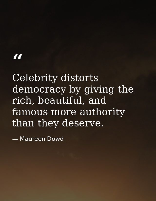 Celebrity distorts democracy by giving the rich, beautiful, and famous more authority than they deserve. — Maureen Dowd