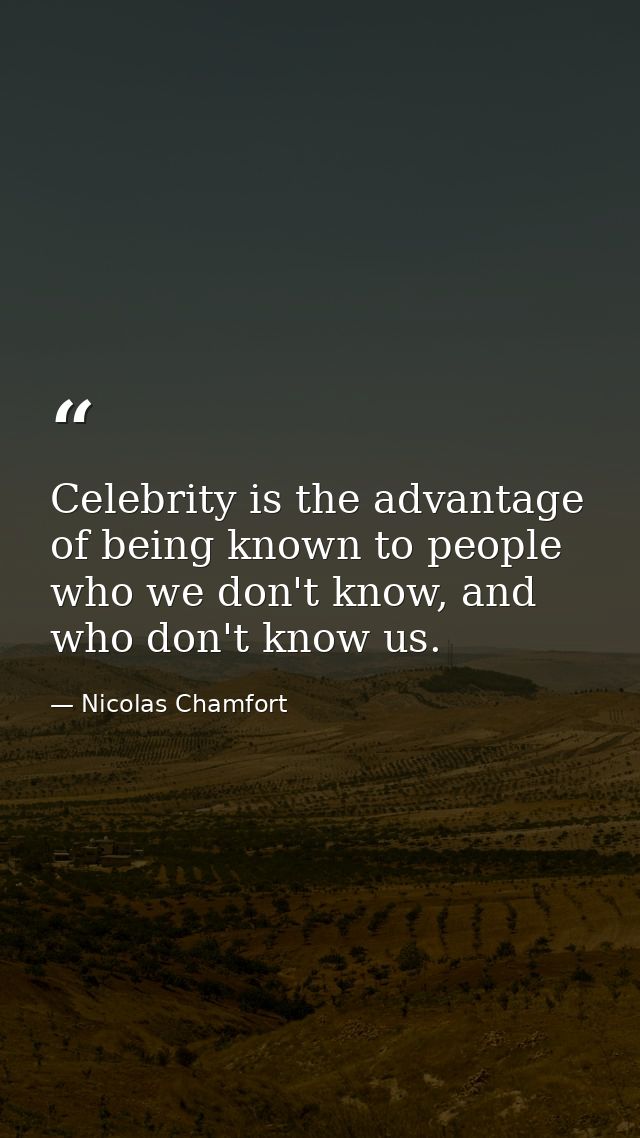 Celebrity is the advantage of being known to people who we don't know, and who don't know us. — Nicolas Chamfort