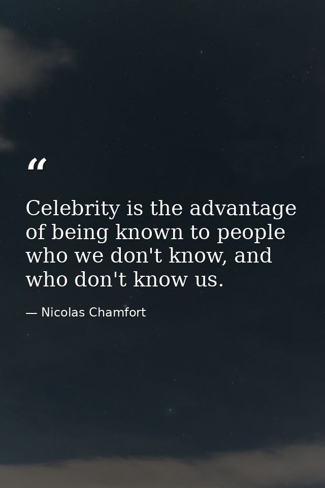 Celebrity is the advantage of being known to people who we don't know, and who don't know us. — Nicolas Chamfort