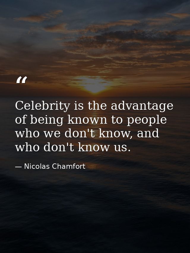 Celebrity is the advantage of being known to people who we don't know, and who don't know us. — Nicolas Chamfort