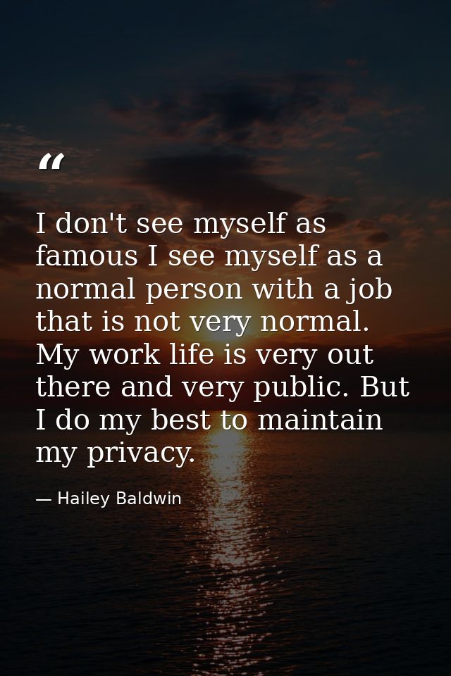 I don't see myself as famous I see myself as a normal person with a job that is not very normal. My work life is very ou — Hailey Baldwin