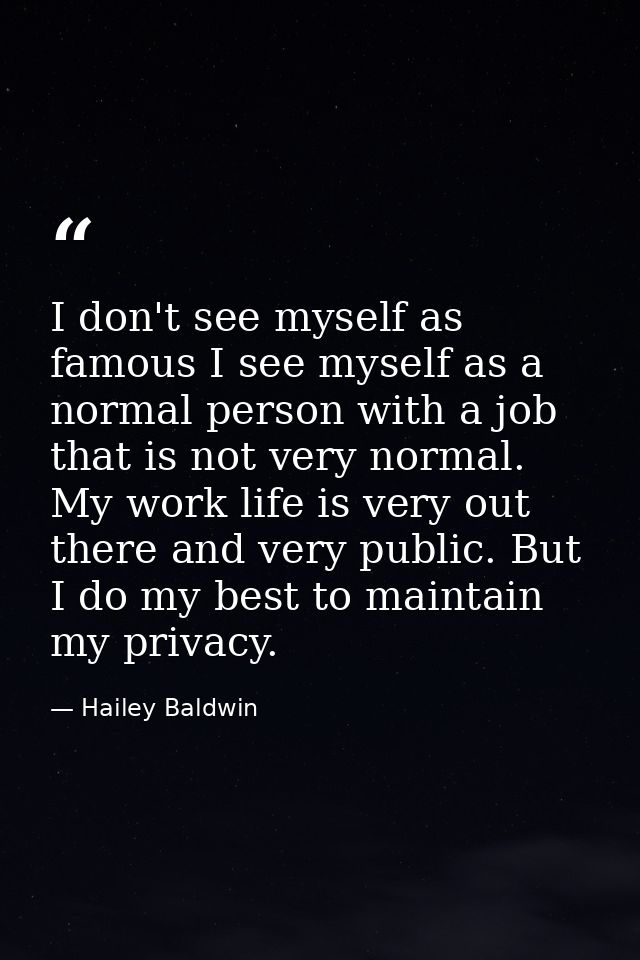 I don't see myself as famous I see myself as a normal person with a job that is not very normal. My work life is very ou — Hailey Baldwin