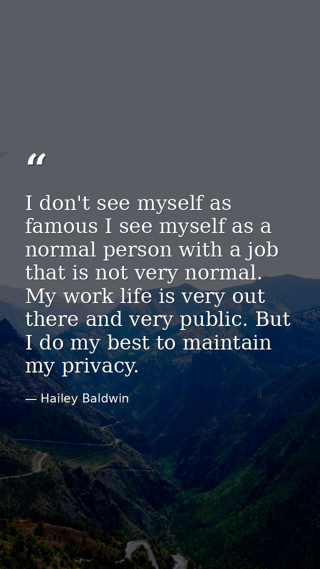 I don't see myself as famous I see myself as a normal person with a job that is not very normal. My work life is very ou — Hailey Baldwin