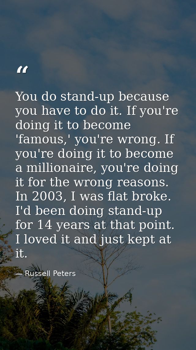 You do stand-up because you have to do it. If you're doing it to become 'famous,' you're wrong. If you're doing it to be — Russell Peters