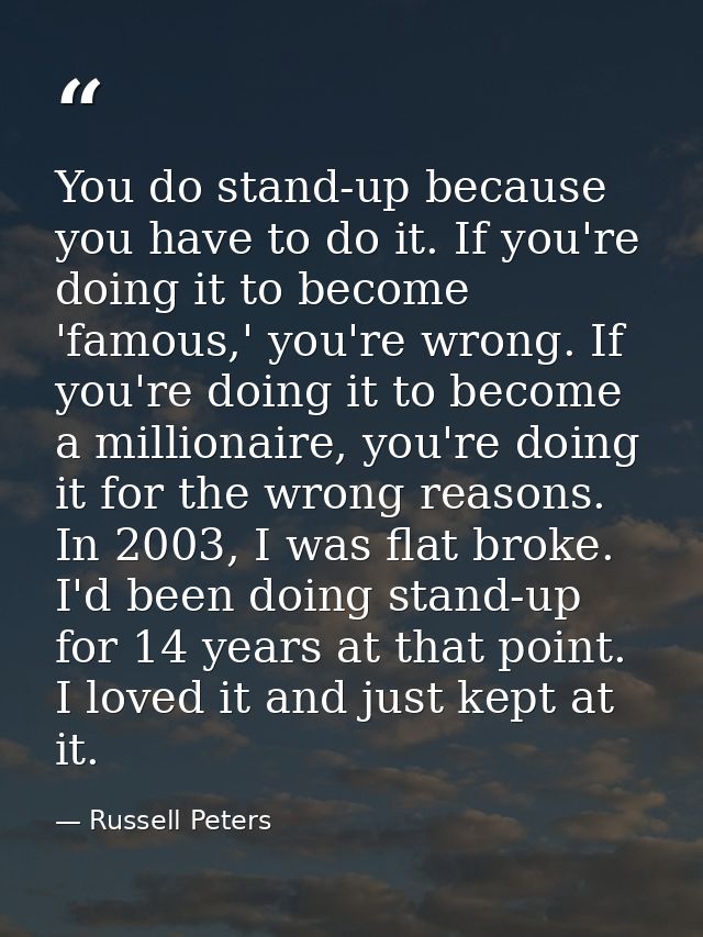 You do stand-up because you have to do it. If you're doing it to become 'famous,' you're wrong. If you're doing it to be — Russell Peters